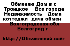 Обменяю Дом в с.Троицкое  - Все города Недвижимость » Дома, коттеджи, дачи обмен   . Волгоградская обл.,Волгоград г.